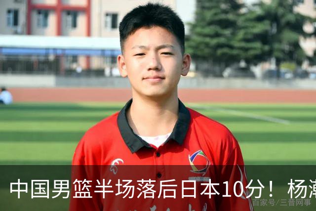 中国男篮半场落后日本10分！杨瀚森5分，胡金秋8分，贺希宁10分