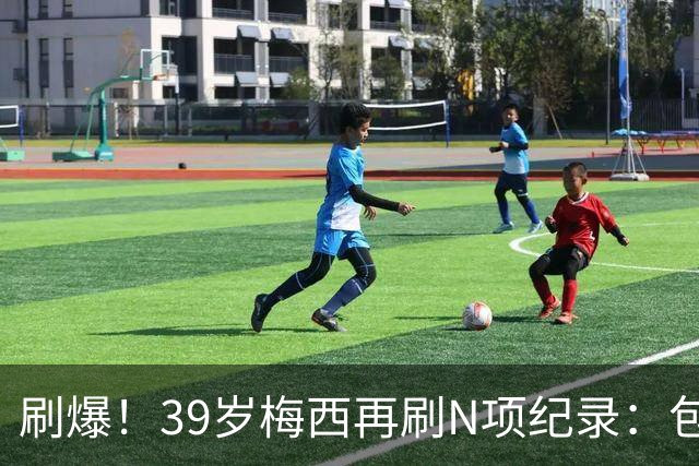 刷爆！39岁梅西再刷N项纪录：包揽射手+助攻双王、连续6届助攻...