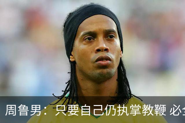 周鲁男：只要自己仍执掌教鞭 必全力以赴实现华大男篮的十冠荣耀