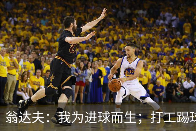翁达夫：我为进球而生；打工踢球时根本不敢想参加世界杯、欧冠