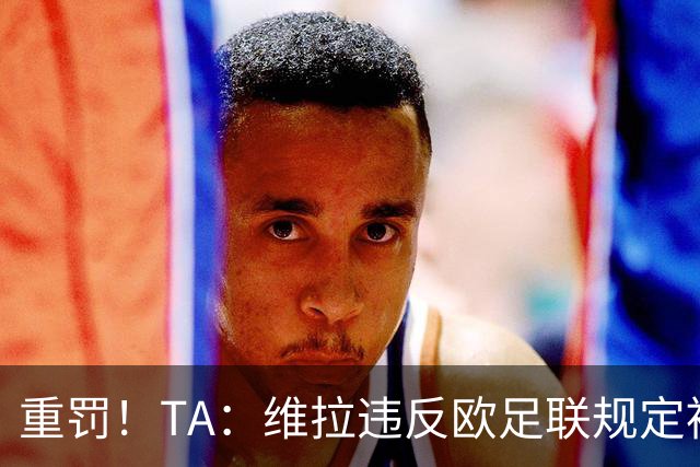 重罚！TA：维拉违反欧足联规定被罚2250万欧，但只需先付750万欧